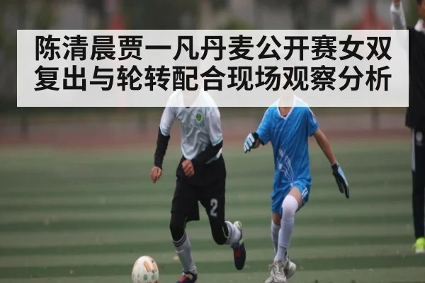 陈清晨贾一凡丹麦公开赛女双复出与轮转配合现场观察分析