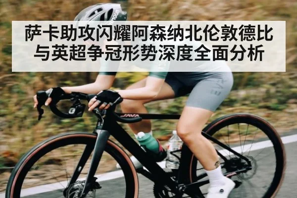 萨卡助攻闪耀阿森纳北伦敦德比与英超争冠形势深度全面分析