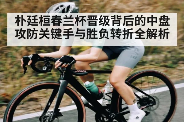 朴廷桓春兰杯晋级背后的中盘攻防关键手与胜负转折全解析